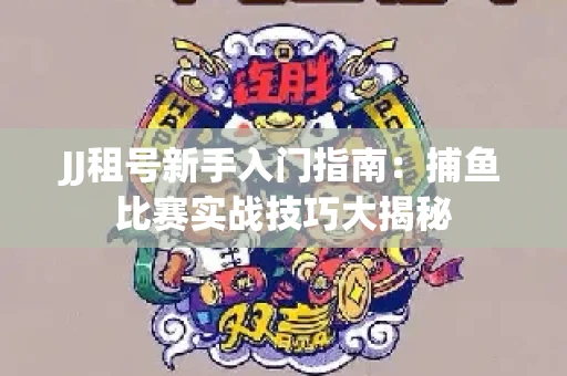 JJ租号新手入门指南：捕鱼比赛实战技巧大揭秘