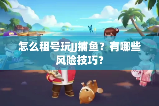 怎么租号玩JJ捕鱼？有哪些风险技巧？